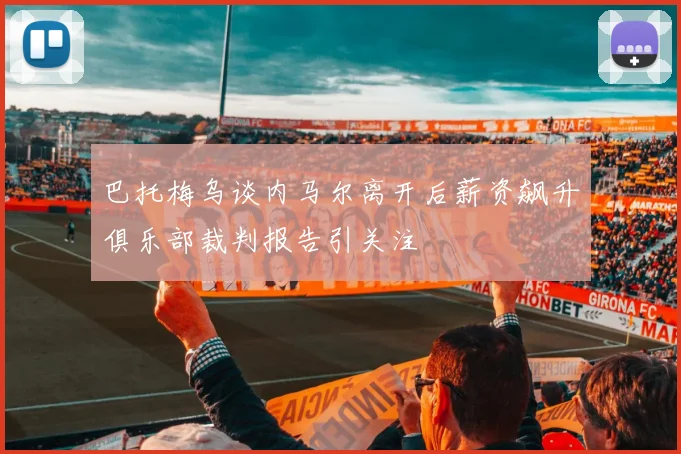 巴托梅乌谈内马尔离开后薪资飙升俱乐部裁判报告引关注