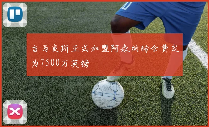 吉马良斯正式加盟阿森纳转会费定为7500万英镑