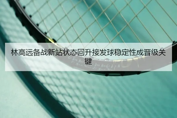林高远备战新站状态回升接发球稳定性成晋级关键